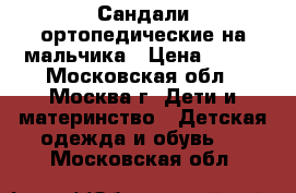 Сандали ортопедические на мальчика › Цена ­ 500 - Московская обл., Москва г. Дети и материнство » Детская одежда и обувь   . Московская обл.